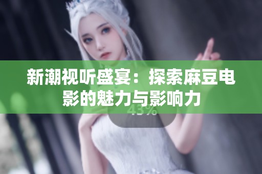 新潮视听盛宴：探索麻豆电影的魅力与影响力