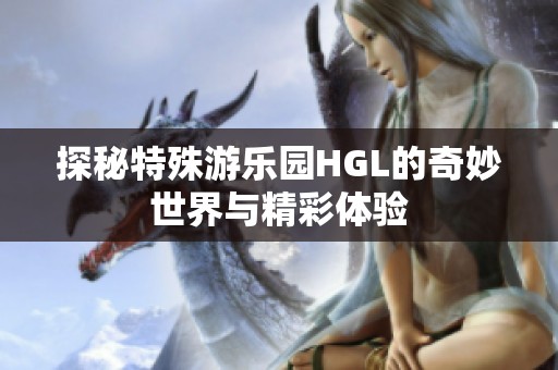 探秘特殊游乐园HGL的奇妙世界与精彩体验