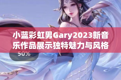 小蓝彩虹男Gary2023新音乐作品展示独特魅力与风格