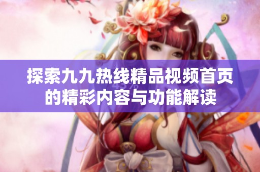 探索九九热线精品视频首页的精彩内容与功能解读