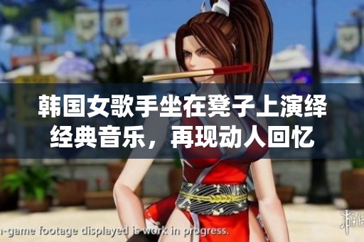韩国女歌手坐在凳子上演绎经典音乐，再现动人回忆
