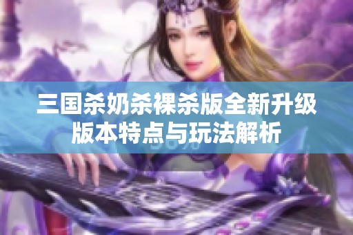 三国杀奶杀裸杀版全新升级版本特点与玩法解析