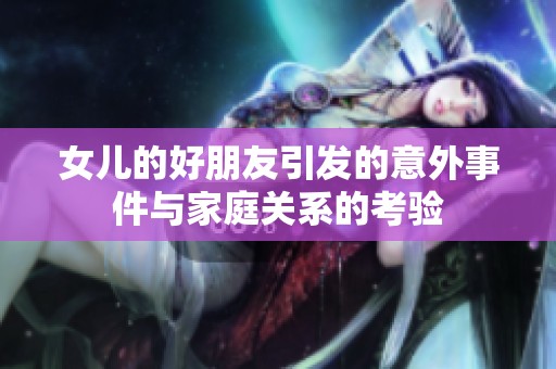 女儿的好朋友引发的意外事件与家庭关系的考验
