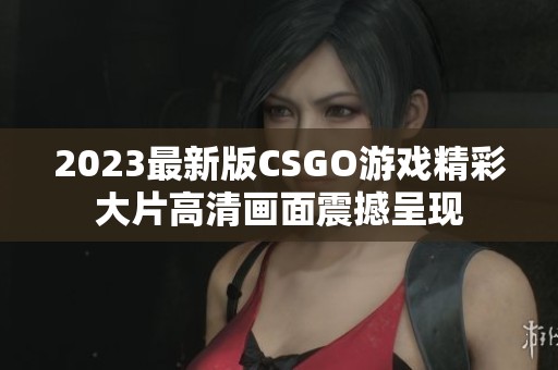 2023最新版CSGO游戏精彩大片高清画面震撼呈现