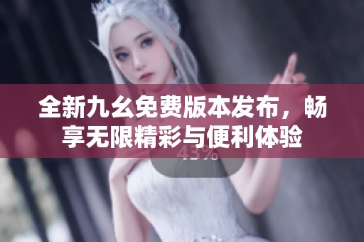 全新九幺免费版本发布，畅享无限精彩与便利体验