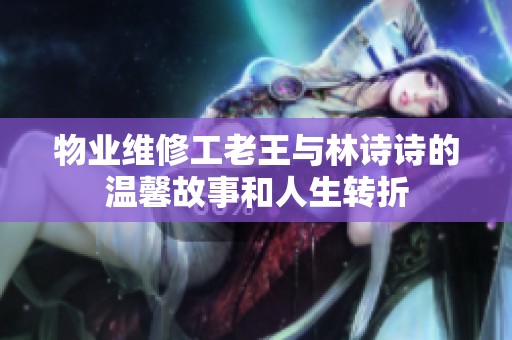 物业维修工老王与林诗诗的温馨故事和人生转折
