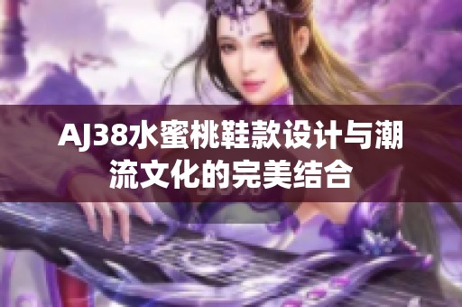 AJ38水蜜桃鞋款设计与潮流文化的完美结合