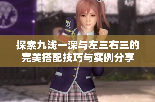 探索九浅一深与左三右三的完美搭配技巧与实例分享