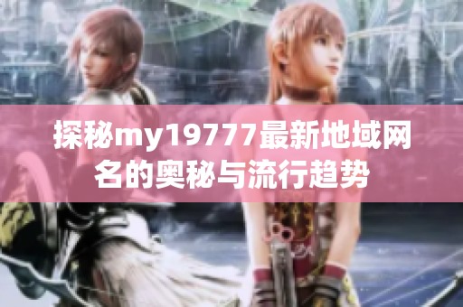 探秘my19777最新地域网名的奥秘与流行趋势