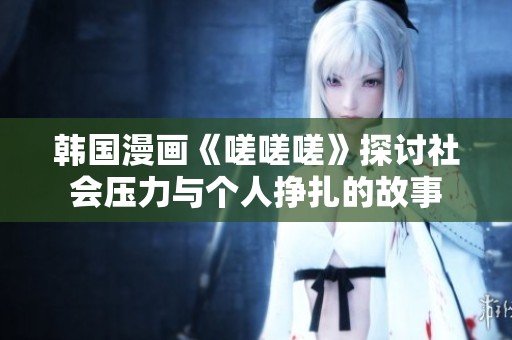 韩国漫画《嗟嗟嗟》探讨社会压力与个人挣扎的故事