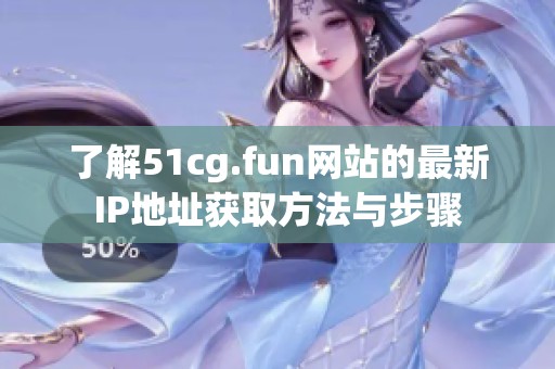 了解51cg.fun网站的最新IP地址获取方法与步骤