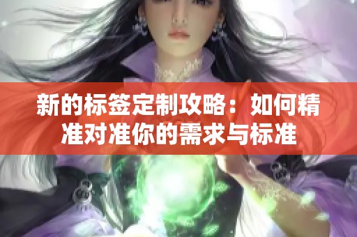新的标签定制攻略：如何精准对准你的需求与标准