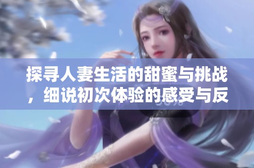 探寻人妻生活的甜蜜与挑战，细说初次体验的感受与反思