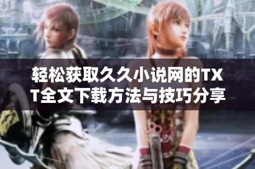 轻松获取久久小说网的TXT全文下载方法与技巧分享