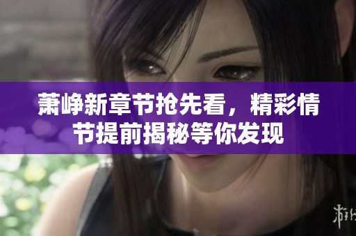 萧峥新章节抢先看，精彩情节提前揭秘等你发现