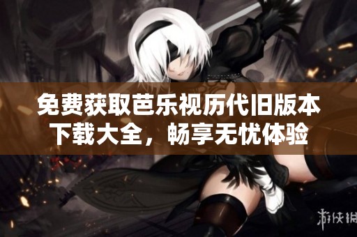 免费获取芭乐视历代旧版本下载大全，畅享无忧体验