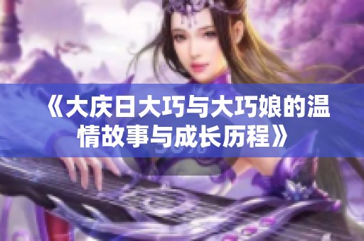 《大庆日大巧与大巧娘的温情故事与成长历程》