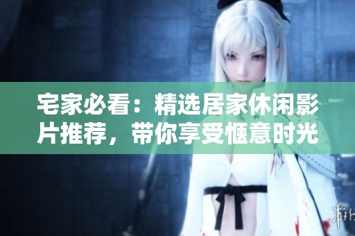 宅家必看：精选居家休闲影片推荐，带你享受惬意时光