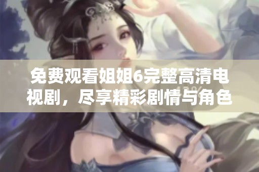 免费观看姐姐6完整高清电视剧，尽享精彩剧情与角色魅力