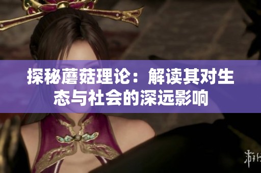 探秘蘑菇理论：解读其对生态与社会的深远影响