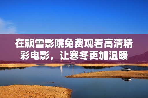 在飘雪影院免费观看高清精彩电影，让寒冬更加温暖