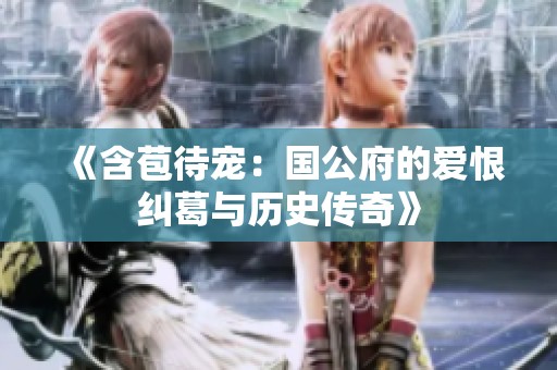 《含苞待宠：国公府的爱恨纠葛与历史传奇》