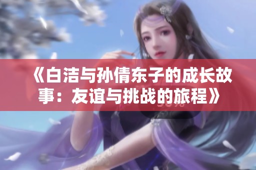 《白洁与孙倩东子的成长故事：友谊与挑战的旅程》