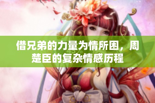 借兄弟的力量为情所困，周楚臣的复杂情感历程