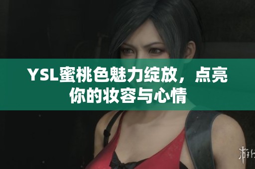 YSL蜜桃色魅力绽放，点亮你的妆容与心情