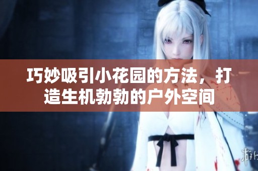 巧妙吸引小花园的方法，打造生机勃勃的户外空间