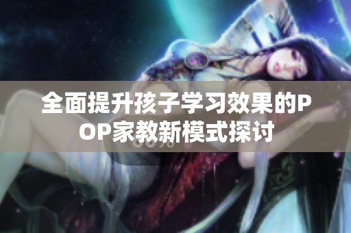 全面提升孩子学习效果的POP家教新模式探讨