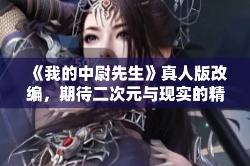 《我的中尉先生》真人版改编，期待二次元与现实的精彩碰撞
