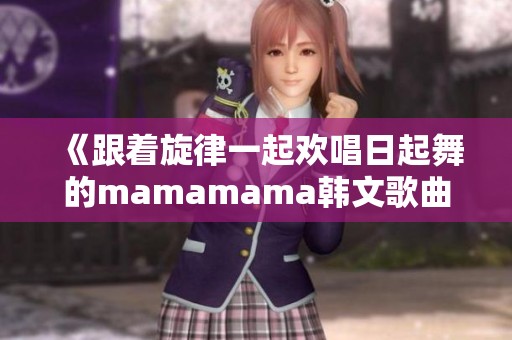 《跟着旋律一起欢唱日起舞的mamamama韩文歌曲》