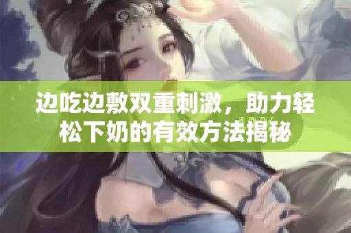 边吃边敷双重刺激，助力轻松下奶的有效方法揭秘