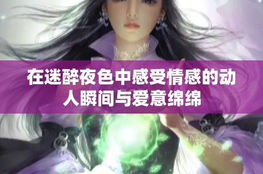 在迷醉夜色中感受情感的动人瞬间与爱意绵绵