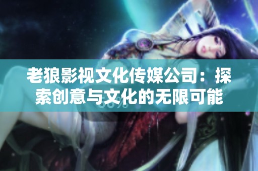老狼影视文化传媒公司：探索创意与文化的无限可能