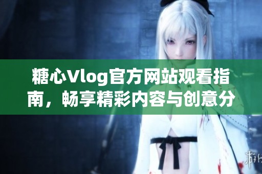 糖心Vlog官方网站观看指南，畅享精彩内容与创意分享