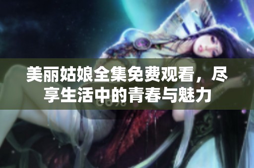 美丽姑娘全集免费观看，尽享生活中的青春与魅力