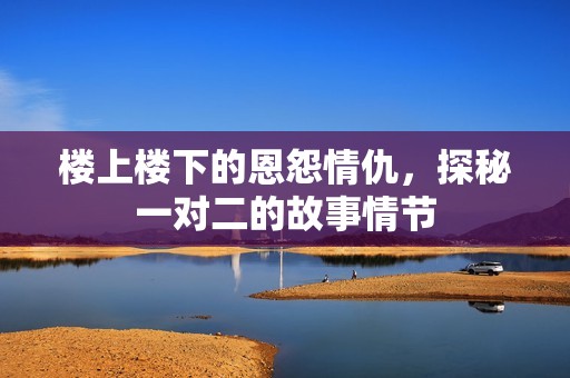 楼上楼下的恩怨情仇，探秘一对二的故事情节