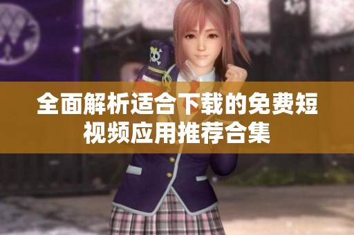 全面解析适合下载的免费短视频应用推荐合集