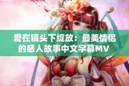 爱在镜头下绽放：最美情侣的感人故事中文字幕MV 