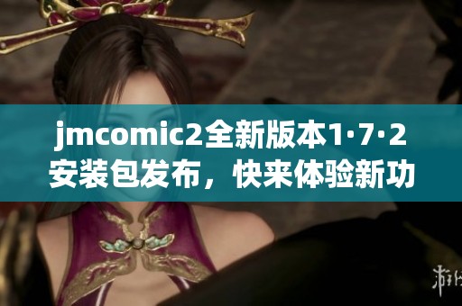 jmcomic2全新版本1·7·2安装包发布，快来体验新功能吧