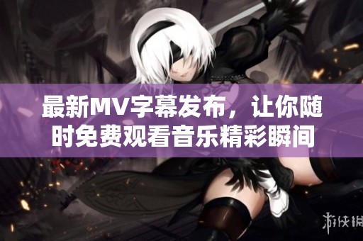 最新MV字幕发布，让你随时免费观看音乐精彩瞬间
