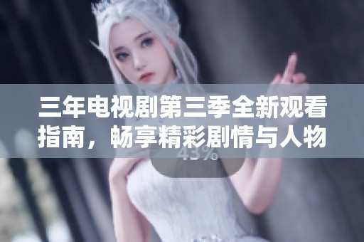 三年电视剧第三季全新观看指南，畅享精彩剧情与人物成长