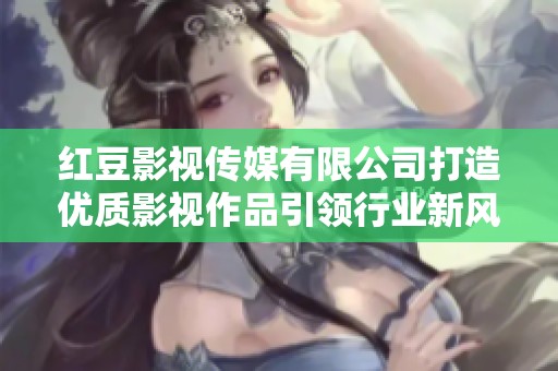 红豆影视传媒有限公司打造优质影视作品引领行业新风尚