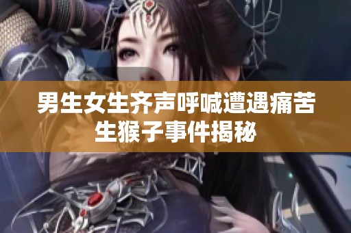 男生女生齐声呼喊遭遇痛苦生猴子事件揭秘
