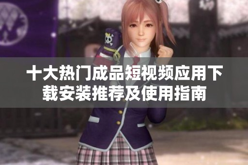 十大热门成品短视频应用下载安装推荐及使用指南