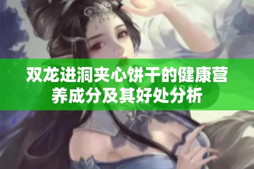 双龙进洞夹心饼干的健康营养成分及其好处分析
