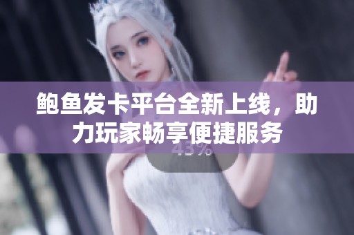 鲍鱼发卡平台全新上线，助力玩家畅享便捷服务