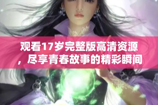 观看17岁完整版高清资源，尽享青春故事的精彩瞬间